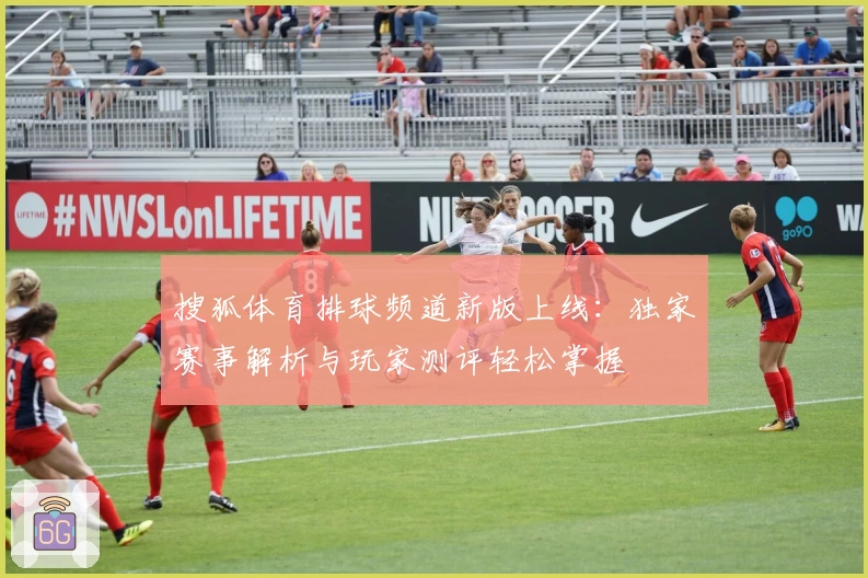 搜狐体育排球频道新版上线：独家赛事解析与玩家测评轻松掌握