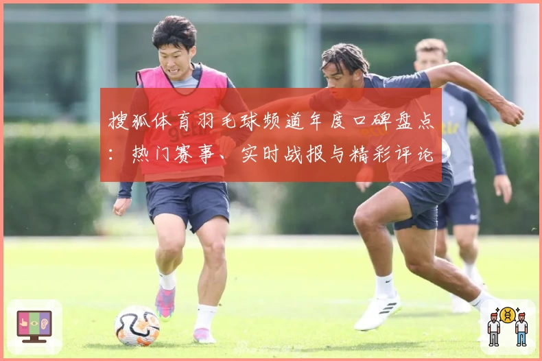 搜狐体育羽毛球频道年度口碑盘点：热门赛事、实时战报与精彩评论全解析