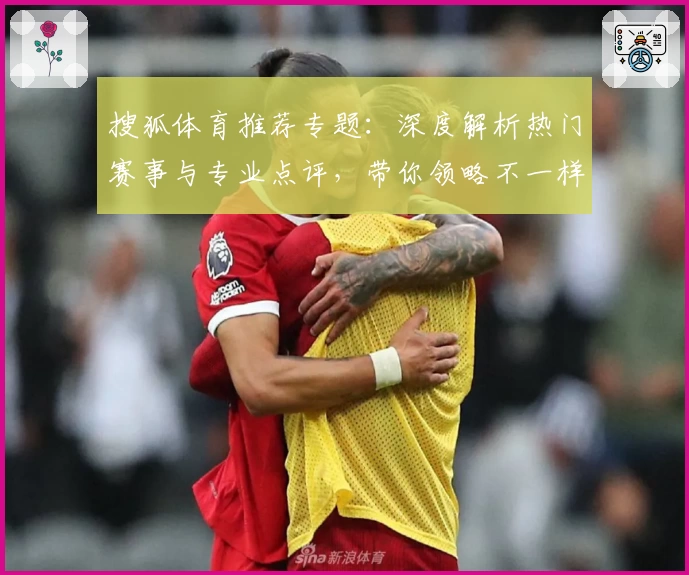 搜狐体育推荐专题：深度解析热门赛事与专业点评，带你领略不一样的赛场视角