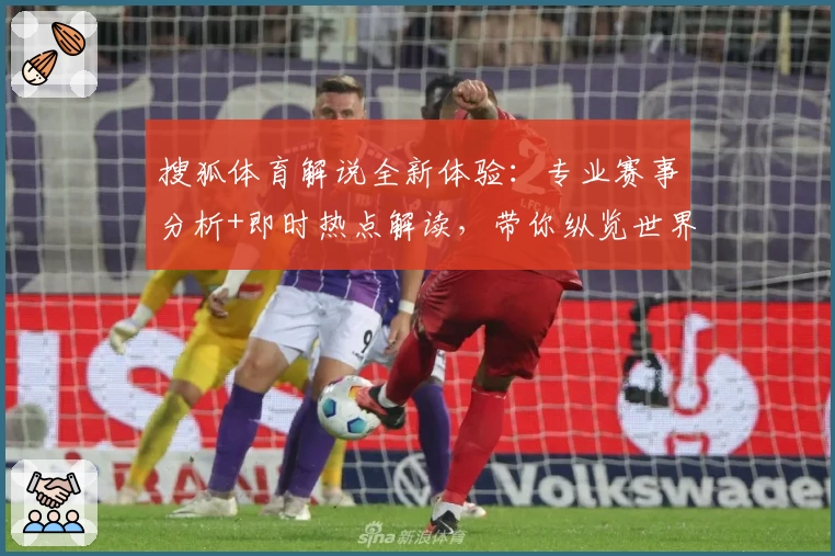 搜狐体育解说全新体验：专业赛事分析+即时热点解读，带你纵览世界体育大事件