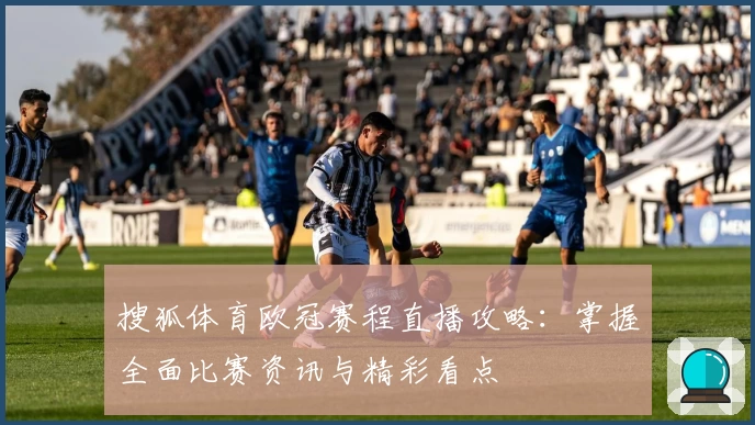 搜狐体育欧冠赛程直播攻略：掌握全面比赛资讯与精彩看点