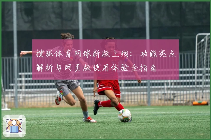 搜狐体育网球新版上线：功能亮点解析与网页版使用体验全指南