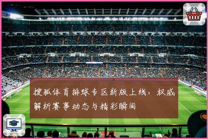 搜狐体育排球专区新版上线,权威解析赛事动态与精彩瞬间