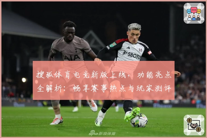 搜狐体育电竞新版上线,功能亮点全解析:畅享赛事热点与玩家测评双重体验