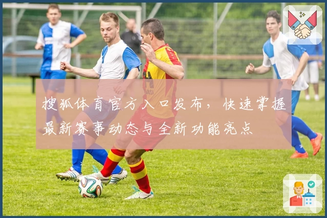 搜狐体育官方入口发布，快速掌握最新赛事动态与全新功能亮点