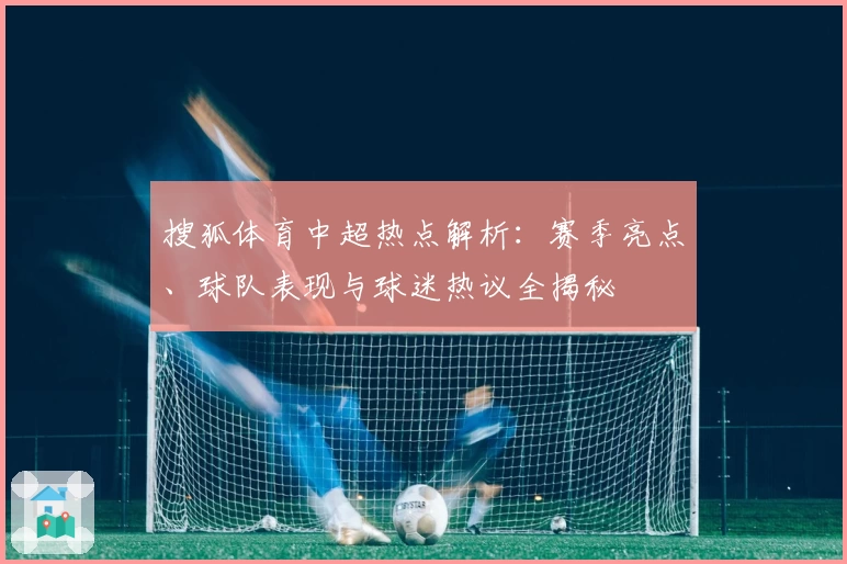 搜狐体育中超热点解析：赛季亮点、球队表现与球迷热议全揭秘