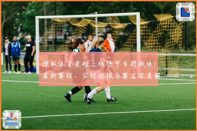搜狐体育重磅上线德甲专题版块：最新赛程、实时战报与赛后深度解析一站尽览