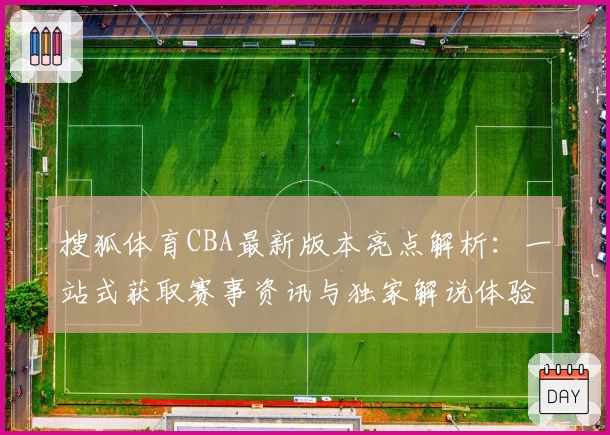 搜狐体育CBA最新版本亮点解析：一站式获取赛事资讯与独家解说体验