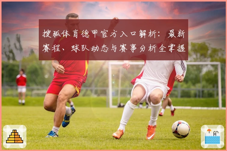 搜狐体育德甲官方入口解析：最新赛程、球队动态与赛事分析全掌握